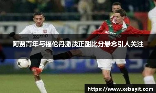 阿贾青年与福伦丹激战正酣比分悬念引人关注
