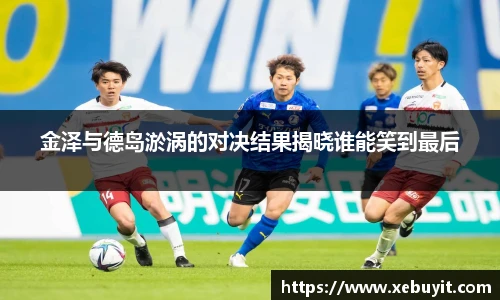 金泽与德岛淤涡的对决结果揭晓谁能笑到最后
