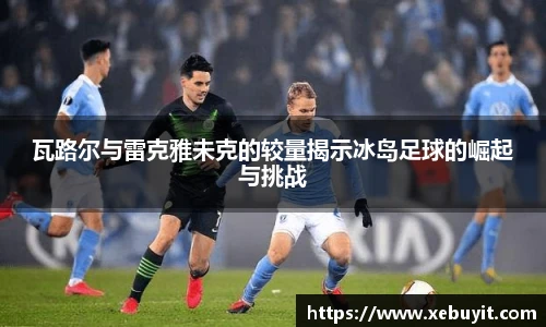 瓦路尔与雷克雅未克的较量揭示冰岛足球的崛起与挑战